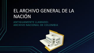 EL ARCHIVO GENERAL DE LA
NACIÓN
ANTIGUAMENTE LLAMADO:
ARCHIVO NACIONAL DE COLOMBIA
 
