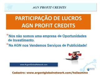 PARTICIPAÇÃO DE LUCROS
AGN PROFIT CREDITS
Cadastro: www.argentglobalnetwork.com/hsilasmmn
 