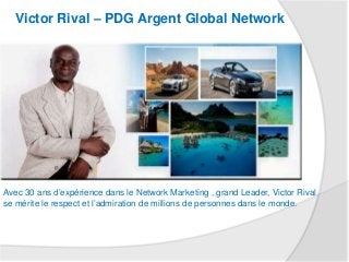 Victor Rival – PDG Argent Global Network
Avec 30 ans d’expérience dans le Network Marketing , grand Leader, Victor Rival
se mérite le respect et l’admiration de millions de personnes dans le monde.
 