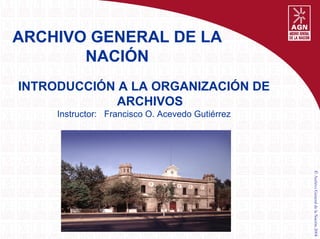©
Archivo
General
de
la
Nación
2004
ARCHIVO GENERAL DE LA
NACIÓN
INTRODUCCIÓN A LA ORGANIZACIÓN DE
ARCHIVOS
Instructor: Francisco O. Acevedo Gutiérrez
 