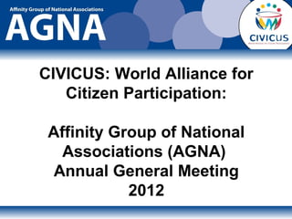 CIVICUS: World Alliance for
   Citizen Participation:

 Affinity Group of National
   Associations (AGNA)
  Annual General Meeting
            2012
 