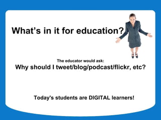 What’s in it for education?


              The educator would ask:
Why should I tweet/blog/podcast/flickr, etc?



      Today's students are DIGITAL learners!
 