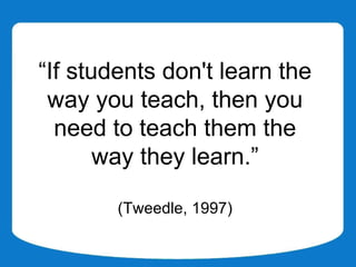 “If students don't learn the
 way you teach, then you
  need to teach them the
       way they learn.”

        (Tweedle, 1997)
 
