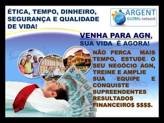 ÉTICA, TEMPO, DINHEIRO,
SEGURANÇA E QUALIDADE
DE VIDA!
NÃO PERCA MAIS
TEMPO, ESTUDE O
SEU NEGÓCIO AGN,
TREINE E AMPLIE
SUA EQUIPE E
CONQUISTE
SUPREENDENTES
RESULTADOS
FINANCEIRO$ $$$$.
VENHA PARA AGN,
SUA VIDA É AGORA!
 