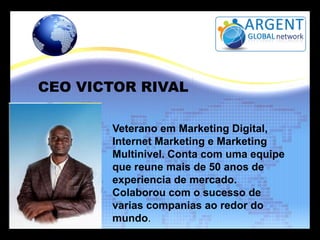 CEO VICTOR RIVAL
Veterano em Marketing Digital,
Internet Marketing e Marketing
Multinivel. Conta com uma equipe
que reune mais de 50 anos de
experiencia de mercado.
Colaborou com o sucesso de
varias companias ao redor do
mundo.

 