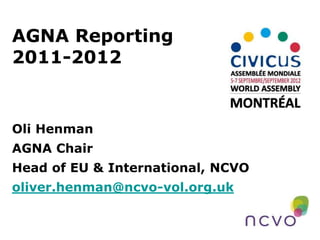 AGNA Reporting
2011-2012
Oli Henman
AGNA Chair
Head of EU & International, NCVO
oliver.henman@ncvo-vol.org.uk
 