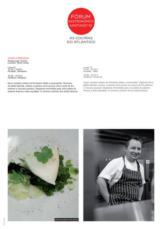 AGnAR SVERiSSon
                        Restaurante Texture
                        Londres. Reino Unido

                        Luns 22                                                                       Lunes 22
                        12.45 - 14.00 h                                                               12.45 - 14.00 h
                        Picadillo. Obradoiro                                                          Picadillo. Taller

                        18.45 - 19.15 h                                                               18.45 - 19.15 h
                        Auditorio. Relatorio                                                          Auditorio. Ponencia

                        novo cociñeiro urbano de formación sólida e cosmopolita. orixinario           Joven cocinero urbano de formación sólida y cosmopolita. originario de la
                        da xélida islandia, coñece e practica como poucos unha cociña de frío         gélida islandia, conoce y practica como pocos una cocina de frío extremo
                        extremo e recursos escasos. Despensa minimalista para unha paleta de          y recursos escasos. Despensa minimalista para una paleta de sabores
                        sabores frescos e dieta saudábel. o universo culinario dos ácidos lácticos.   frescos y dieta saludable. El universo culinario de los ácidos lácticos.
dñ: marujas creativas




                                                                          SKYR iSLAnDÉS Con ACEDA
 