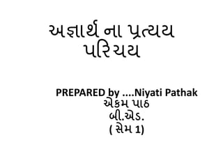 અજ્ઞાર્થ ના પ્રત્યય
પરિચય
PREPARED by ....Niyati Pathak
એકમ પાઠ
બી.એડ.
( સેમ 1)
 