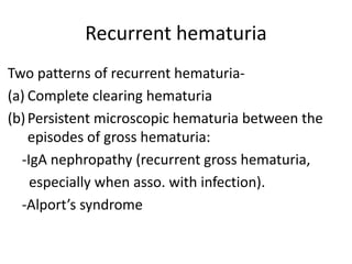 Recurrent hematuria
Two patterns of recurrent hematuria-
(a) Complete clearing hematuria
(b)Persistent microscopic hematuria between the
episodes of gross hematuria:
-IgA nephropathy (recurrent gross hematuria,
especially when asso. with infection).
-Alport’s syndrome
 