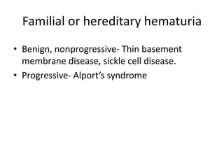 Familial or hereditary hematuria
• Benign, nonprogressive- Thin basement
membrane disease, sickle cell disease.
• Progressive- Alport’s syndrome
 