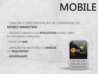 MOBILE
• CRIAÇÃO E IMPLEMENTAÇÃO DE CAMPANHAS DE
MOBILE MARKETING
• DESENVOLVIMENTO DE APLICATIVOS MOBILE PARA
PLATAFORMAS VARIADAS

• ENVIO DE SMS

• GERAÇÃO DE RELATÓRIOS E ANÁLISE
DE RESULTADOS
• ADVERGAMES
 