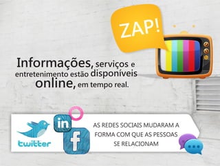 ZA P!
Informações, serviços e
entretenimento estão disponíveis
     online,     em tempo real.




                    AS REDES SOCIAIS MUDARAM A
                    FORMA COM QUE AS PESSOAS
                          SE RELACIONAM
 