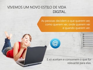 VIVEMOS UM NOVO ESTILO DE VIDA
                       DIGITAL.

                 As pessoas decidem o que querem ver,
                    como querem ver, onde querem ver
                                 e quando querem ver.




                    E só aceitam e consomem o que for
                                    relevante para elas.
 