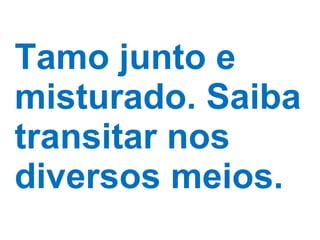 Tamo junto e misturado. Saiba transitar nos diversos meios. 