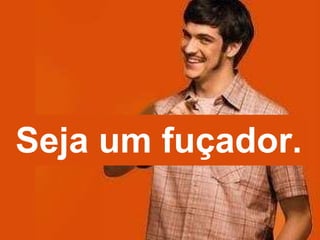 Seja um fuçador. 