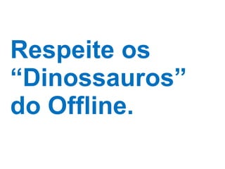 Respeite os “Dinossauros” do Offline. 