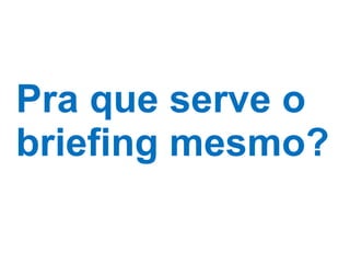 Pra que serve o briefing mesmo? 