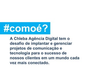 #comoé? A Chleba Agência Digital tem o desafio de implantar e gerenciar projetos de comunicação e tecnologia para o sucesso de nossos clientes em um mundo cada vez mais conectado. 
