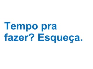Tempo pra fazer? Esqueça. 
