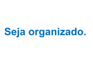 Seja organizado. 