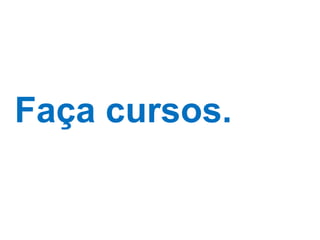 Faça cursos. 