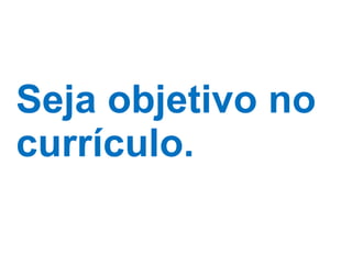 Seja objetivo no currículo. 