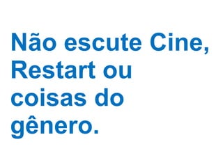 Não escute Cine, Restart ou coisas do gênero. 