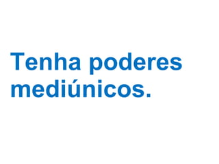 Tenha poderes mediúnicos. 