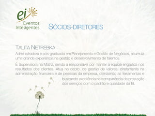 SÓCIOS-DIRETORES

TALITA NETREBKA
Administradora e pós-graduada em Planejamento e Gestão de Negócios, acumula
uma grande experiência na gestão e desenvolvimento de talentos.
É Supervisora na Matriz, sendo a responsável por manter a equipe engajada nos
resultados dos clientes. Atua no depto. de gestão de valores, diretamente na
administração ﬁnanceira e de pessoas da empresa, otimizando as ferramentas e
                             buscando excelência na transparência da prestação
                             dos serviços com o padrão e qualidade da EI.
 