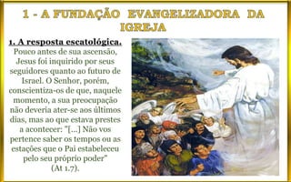 Pouco antes de sua ascensão,
Jesus foi inquirido por seus
seguidores quanto ao futuro de
Israel. O Senhor, porém,
conscientiza-os de que, naquele
momento, a sua preocupação
não deveria ater-se aos últimos
dias, mas ao que estava prestes
a acontecer: "[...] Não vos
pertence saber os tempos ou as
estações que o Pai estabeleceu
pelo seu próprio poder"
(At 1.7).
 