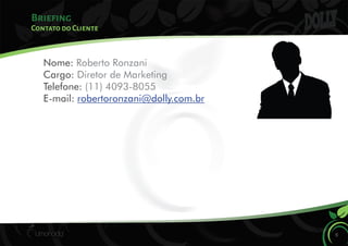 Briefing
6
Contato do Cliente
Nome: Roberto Ronzani
Cargo: Diretor de Marketing
Telefone: (11) 4093-8055
E-mail: robertoronzani@dolly.com.br
 