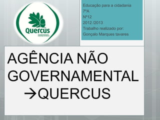 Educação para a cidadania
7ºA
Nº12
2012 /2013
Trabalho realizado por:
Gonçalo Marques tavares

AGÊNCIA NÃO
GOVERNAMENTAL
QUERCUS

 