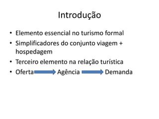 Introdução
• Elemento essencial no turismo formal
• Simplificadores do conjunto viagem +
  hospedagem
• Terceiro elemento na relação turística
• Oferta        Agência          Demanda
 