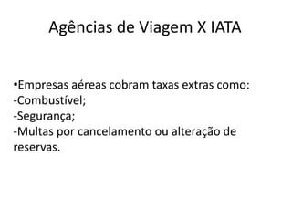 Agências de Viagem X IATA


•Empresas aéreas cobram taxas extras como:
-Combustível;
-Segurança;
-Multas por cancelamento ou alteração de
reservas.
 