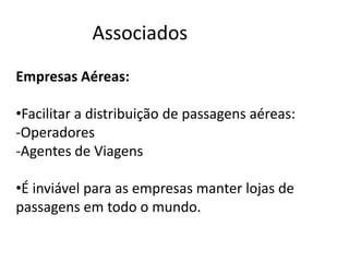 Associados
Empresas Aéreas:

•Facilitar a distribuição de passagens aéreas:
-Operadores
-Agentes de Viagens

•É inviável para as empresas manter lojas de
passagens em todo o mundo.
 