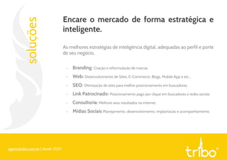 soluções
Encare o mercado de forma estratégica e
inteligente.
As melhores estratégias de inteligência digital, adequadas ao perfil e porte
de seu negócio,
- Branding: Criação e reformulação de marcas.
- Web: Desenvolvimento de Sites, E-Commerce, Blogs, Mobile App e etc...
- SEO: Otimização de sites para melhor posicionamento em buscadores.
- Link Patrocinado: Posicionamento pago por clique em buscadores e redes sociais.
- Consultoria: Melhore seus resultados na internet.
- Mídias Sociais Planejamento, desenvolvimento, implantação e acompanhamento.
agenciatribo.com.br | desde 2001
 
