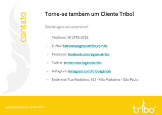contato
Torne-se também um Cliente Tribo!
Solicite agora seu orçamento!
- Telefone: (11) 3798-3733
- E-Mail: falecom@agenciatribo.com.br
- Facebook: facebook.com/agenciatribo
- Twitter: twitter.com/agenciatribo
- Instagram: instagram.com/triboagencia
- Endereço: Rua Madalena, 422 - Vila Madalena - São Paulo
agenciatribo.com.br | desde 2001
 