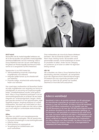 MVO beleid                                                 Onze medewerkers zijn nauw bij de diverse initiatieven
Wij beseffen dat de maatschappelijke betekenis van         betrokken. Met als bindende kwaliteit: Cool Head,
de rol die wij vervullen ook specifieke maatschappelijke   Warm Heart, Working Hands. Wij handelen vanuit
verantwoordelijkheden met zich meebrengt. Adecco           gezamenlijke waarden, durven beslissingen te nemen
Group Nederland voert dan ook een actief beleid op         en prioriteiten te stellen, vinden het een uitdaging
het gebied van Maatschappelijk Verantwoord Onder-          om problemen op te lossen en stellen het algemeen
nemen en is aangesloten bij MVO Nederland.                 belang centraal.

Speerpunten in ons MVO-beleid zijn:                        ABU-lid
• Talentontwikkeling (maximale ontplooiings-               Alle onderdelen van Adecco Group Nederland die de
  mogelijkheden voor iedereen)                             dienstverling uitzenden aanbieden, zijn aangesloten
• Integratie (gelijke kansen op de arbeidsmarkt            bij de ABU (Algemene Bond Uitzendondernemingen).
  voor iedereen)                                           Dit betekent dat onze organisatie periodiek wordt
• Preventie (veilige, verantwoorde werkomstandig-          getoetst op criteria die zijn gesteld aan kwaliteit,
  heden voor iedereen)                                     zekerheid en financiële betrouwbaarheid.

Aan zowel eigen medewerkers als flexwerkers bieden
wij reële mogelijkheden voor vergroting van kennis en
vaardigheden en verruiming van loopbaanmogelijk-
heden. Ontwikkelinitiatieven worden actief gestimu-
leerd. Adecco Group Nederland participeert in tal van
samenwerkingsverbanden en projecten die een betere           Adecco wereldwijd
integratie van ‘achterstandgroepen’ beogen. Hierbij
gaat speciale aandacht uit naar gehandicapten, lager         Wereldwijd is Adecco de grootste aanbieder van HR-oplossingen.
opgeleide jongeren, langdurig werklozen en oudere            Als internationale organisatie zijn wij actief vanuit circa 5.500
medewerkers. Wij voeren een actief beleid om discri-         kantoren in meer dan 60 landen. De Adecco Group telt wereldwijd
minatie tegen te gaan (in welke vorm dan ook) en zetten      ruim 32.000 fulltime medewerkers en zet dagelijks meer dan
ons in voor veilige en comfortabele werkomstandig-           700.000 flexwerkers in bij meer dan 100.000 opdrachtgevers binnen
heden.                                                       alle denkbare disciplines en op alle voorkomende opleidings- en
                                                             functieniveaus. Veel specialisten en professionals zijn actief vanuit
Milieu                                                       een vaste, duurzame verbintenis met Adecco. Kernbegrippen in de
Wij zetten ons actief in voor energiebesparende,             internationale Adecco code of conduct zijn: respect, verantwoorde-
milieuvriendelijke maatregelen. Met als speerpunten:         lijkheid, eerlijkheid en integriteit. Management en medewerkers
• Duurzame voorzieningen in onze kantoorgebouwen             van Adecco tekenen voor deze waarden. De Adecco Group is een
• Kritische inkoop                                           Fortune Global 500 company. Adecco S.A. is beursgenoteerd in
• Minimalisering van papiergebruik                           Zwitserland (XIX Swiss Exchange).
• Terugdringing van autokilometers voor
   woon-werkverkeer.

                                                                                                                                 9
 
