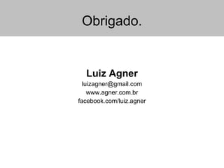 Obrigado. Luiz Agner [email_address] www.agner.com.br facebook.com/luiz.agner 