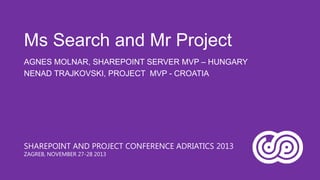 Ms Search and Mr Project
AGNES MOLNAR, SHAREPOINT SERVER MVP – HUNGARY
NENAD TRAJKOVSKI, PROJECT MVP - CROATIA

SHAREPOINT AND PROJECT CONFERENCE ADRIATICS 2013
ZAGREB, NOVEMBER 27-28 2013

 