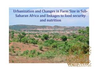 Urbanization and Changes in Farm Size in Sub-
Saharan Africa and linkages to food security
and nutrition
Agnes Andersson Djurfeldt
Department of Human Geography, Lund University
 