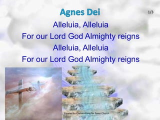 Agnes Dei 1/3 Alleluia, Alleluia For our Lord God Almighty reigns Alleluia, Alleluia  For our Lord God Almighty reigns Created by Chelsea Kong for Favor Church 