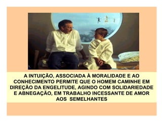 A INTUIÇÃO, ASSOCIADA À MORALIDADE E AO
CONHECIMENTO PERMITE QUE O HOMEM CAMINHE EM
DIREÇÃO DA ENGELITUDE, AGINDO COM SOLIDARIEDADE
E ABNEGAÇÃO, EM TRABALHO INCESSANTE DE AMOR
AOS SEMELHANTES
 