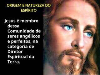 ORIGEM E NATUREZA DO
ESPÍRITO
Jesus é membro
dessa
Comunidade de
seres angélicos
e perfeitos, na
categoria de
Diretor
Espiritual da
Terra.
 