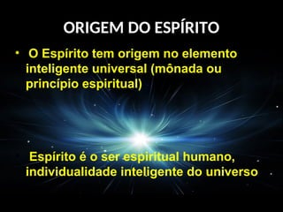 ORIGEM DO ESPÍRITO
• O Espírito tem origem no elemento
inteligente universal (mônada ou
princípio espiritual)
• Espírito é o ser espiritual humano,
individualidade inteligente do universo
 