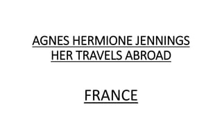 AGNES HERMIONE JENNINGS
HER TRAVELS ABROAD
FRANCE
 