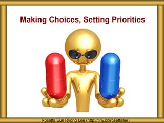 Making Choices, Setting Priorities
Rosetta Eun Ryong Lee (http://tiny.cc/rosettalee)
 