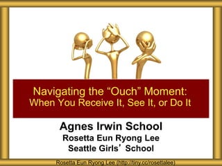 Agnes Irwin School
Rosetta Eun Ryong Lee
Seattle Girls’ School
Navigating the “Ouch” Moment:
When You Receive It, See It, or Do It
Rosetta Eun Ryong Lee (http://tiny.cc/rosettalee)
 