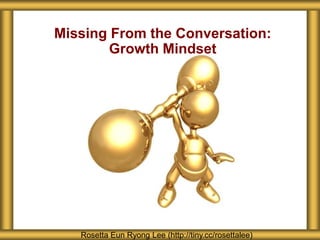 Missing From the Conversation:
Growth Mindset
Rosetta Eun Ryong Lee (http://tiny.cc/rosettalee)
 
