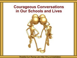 Courageous Conversations
in Our Schools and Lives
Rosetta Eun Ryong Lee (http://tiny.cc/rosettalee)
 